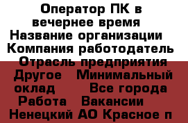 Оператор ПК в вечернее время › Название организации ­ Компания-работодатель › Отрасль предприятия ­ Другое › Минимальный оклад ­ 1 - Все города Работа » Вакансии   . Ненецкий АО,Красное п.